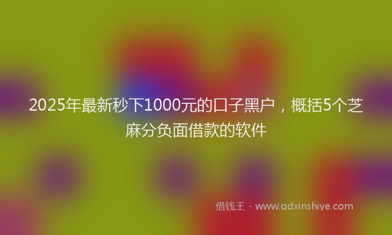2025年最新秒下1000元的口子黑户，概括5个芝麻分负面借款的软件