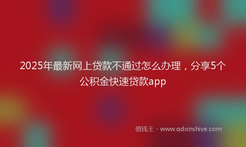 2025年最新网上贷款不通过怎么办理，分享5个公积金快速贷款app