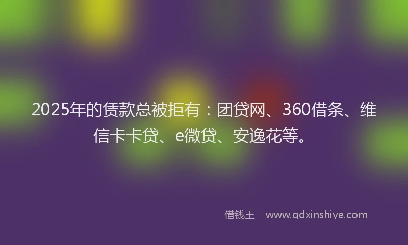 2025年的赁款总被拒有：团贷网、360借条、维信卡卡贷、e微贷、安逸花等。