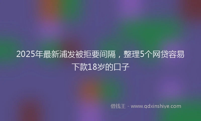 2025年最新浦发被拒要间隔，整理5个网贷容易下款18岁的口子