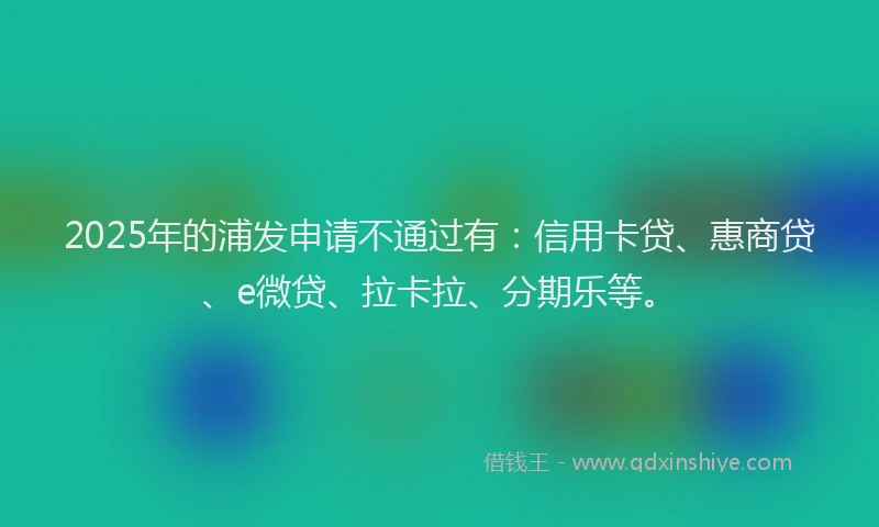 2025年的浦发申请不通过有：信用卡贷、惠商贷、e微贷、拉卡拉、分期乐等。