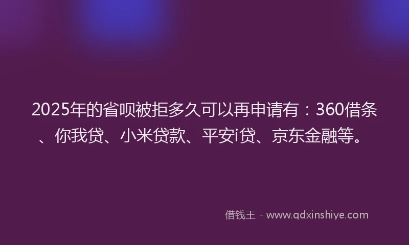 2025年的省呗被拒多久可以再申请有：360借条、你我贷、小米贷款、平安i贷、京东金融等。