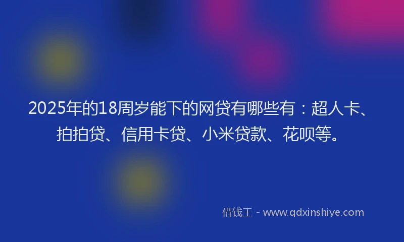 2025年的18周岁能下的网贷有哪些有：超人卡、拍拍贷、信用卡贷、小米贷款、花呗等。