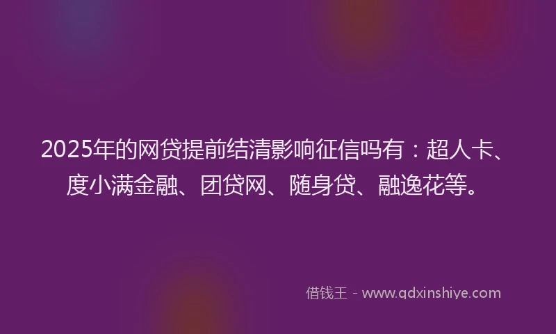 2025年的网贷提前结清影响征信吗有：超人卡、度小满金融、团贷网、随身贷、融逸花等。