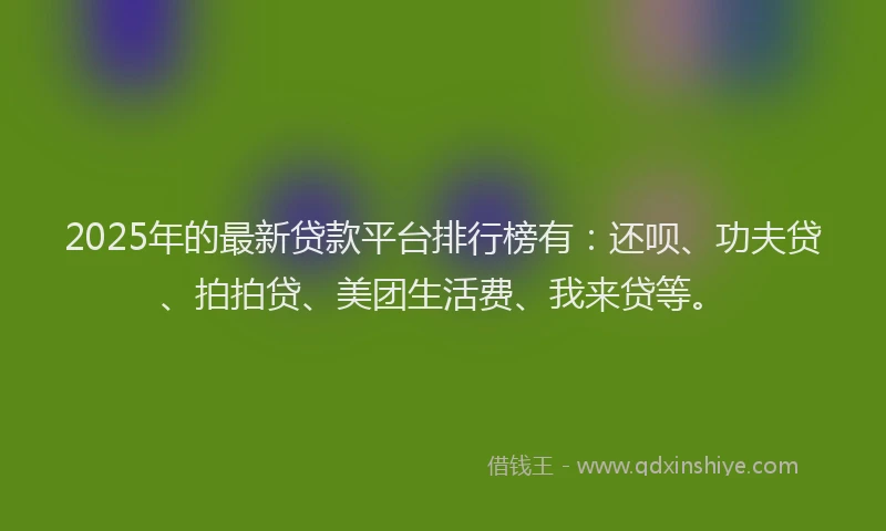 2025年的最新贷款平台排行榜有：还呗、功夫贷、拍拍贷、美团生活费、我来贷等。