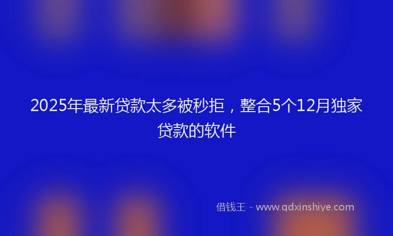 2025年最新贷款太多被秒拒，整合5个12月独家贷款的软件