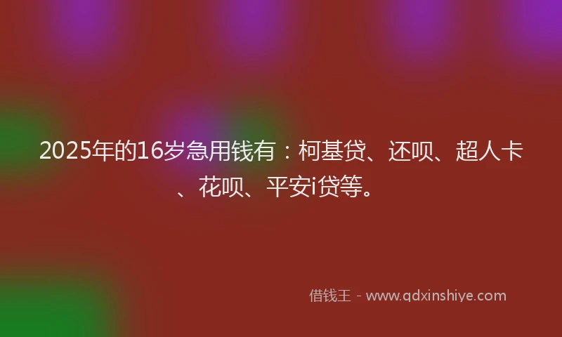 2025年的16岁急用钱有：柯基贷、还呗、超人卡、花呗、平安i贷等。