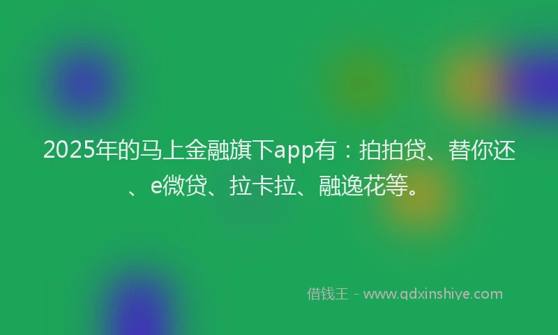 2025年的马上金融旗下app有：拍拍贷、替你还、e微贷、拉卡拉、融逸花等。
