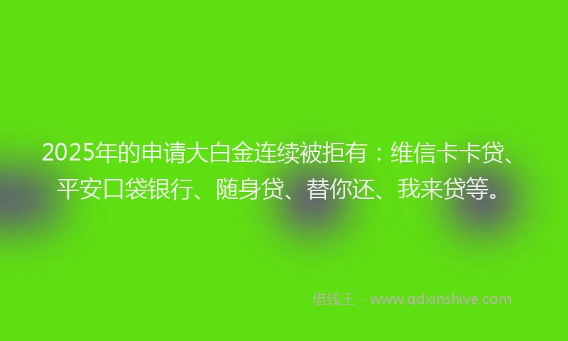 2025年的申请大白金连续被拒有：维信卡卡贷、平安口袋银行、随身贷、替你还、我来贷等。