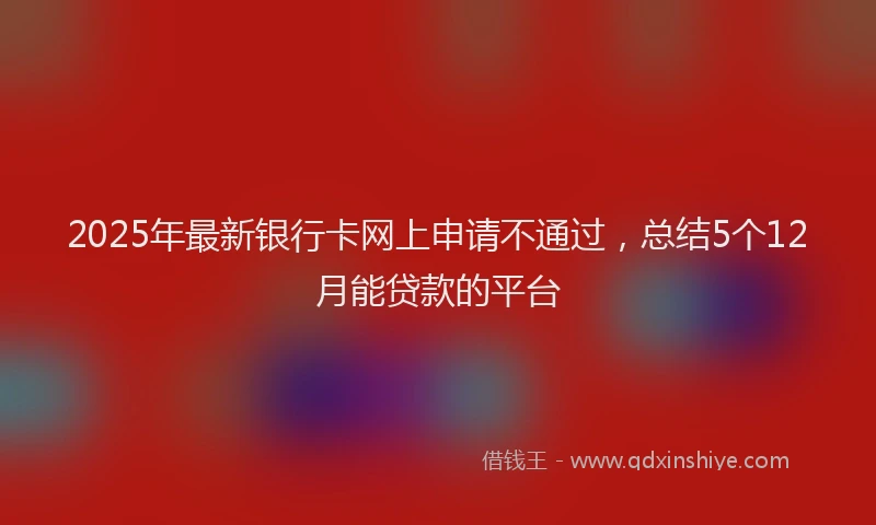 2025年最新银行卡网上申请不通过，总结5个12月能贷款的平台