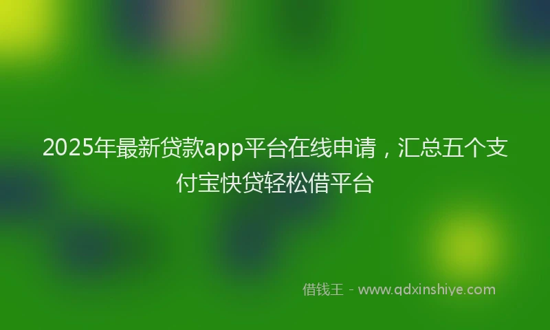 2025年最新贷款app平台在线申请，汇总五个支付宝快贷轻松借平台