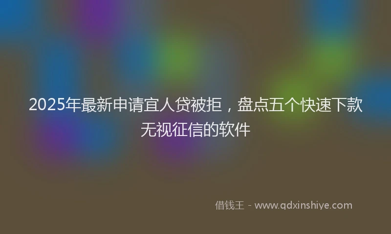 2025年最新申请宜人贷被拒，盘点五个快速下款无视征信的软件