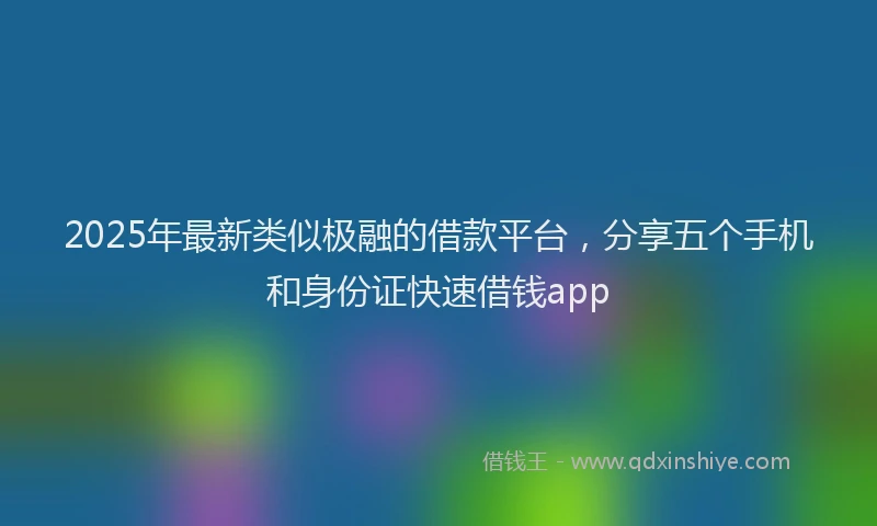 2025年最新类似极融的借款平台，分享五个手机和身份证快速借钱app