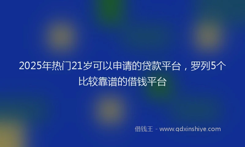 2025年热门21岁可以申请的贷款平台，罗列5个比较靠谱的借钱平台