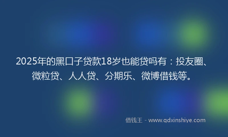 2025年的黑口子贷款18岁也能贷吗有：投友圈、微粒贷、人人贷、分期乐、微博借钱等。