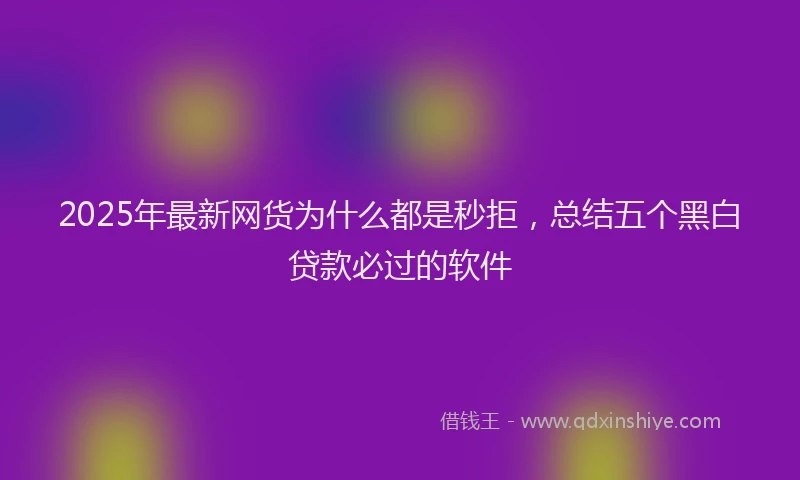 2025年最新网货为什么都是秒拒，总结五个黑白贷款必过的软件