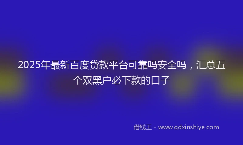 2025年最新百度贷款平台可靠吗安全吗，汇总五个双黑户必下款的口子