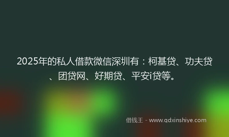 2025年的私人借款微信深圳有：柯基贷、功夫贷、团贷网、好期贷、平安i贷等。