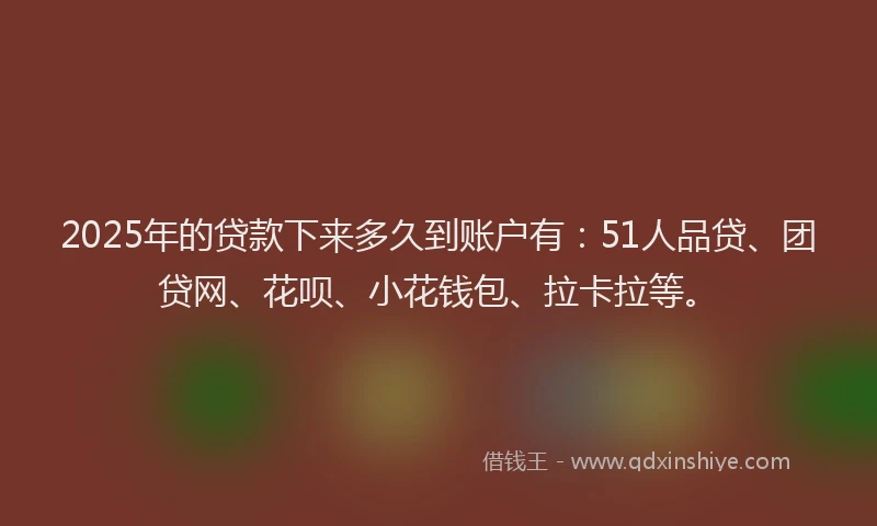 2025年的贷款下来多久到账户有：51人品贷、团贷网、花呗、小花钱包、拉卡拉等。