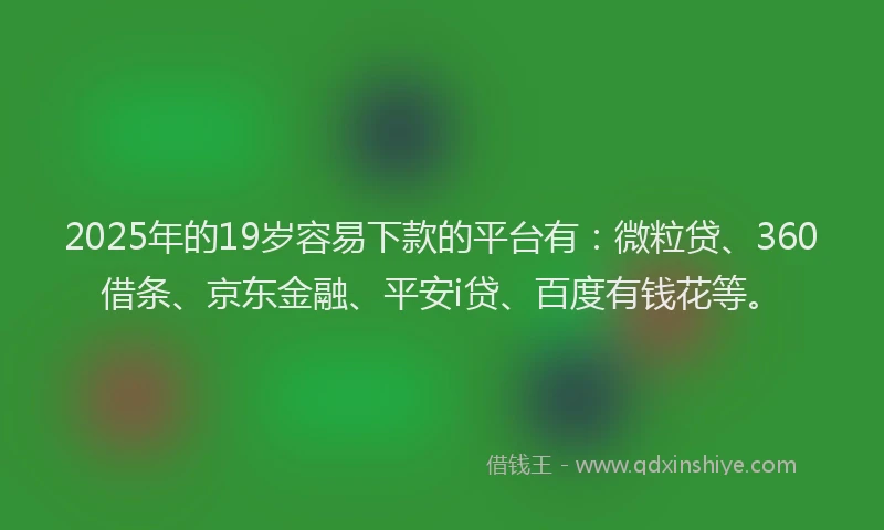 2025年的19岁容易下款的平台有：微粒贷、360借条、京东金融、平安i贷、百度有钱花等。