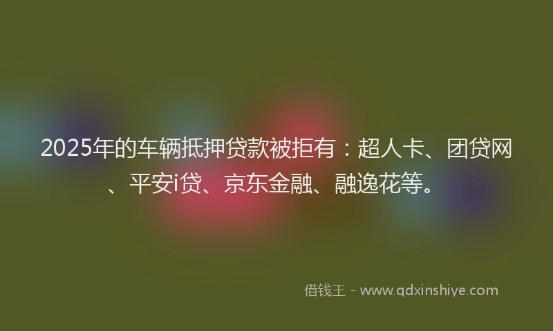 2025年的车辆抵押贷款被拒有：超人卡、团贷网、平安i贷、京东金融、融逸花等。