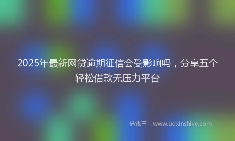 2025年最新网贷逾期征信会受影响吗，分享五个轻松借款无压力平台