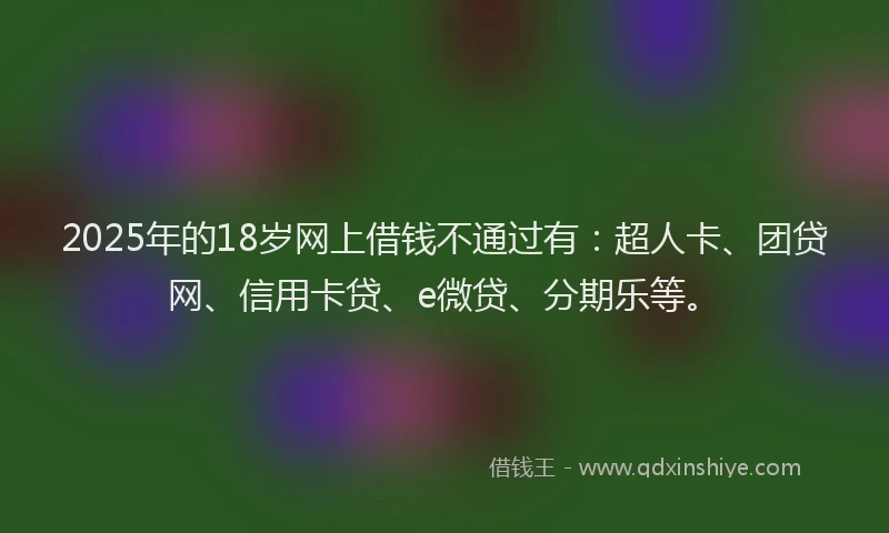 2025年的18岁网上借钱不通过有：超人卡、团贷网、信用卡贷、e微贷、分期乐等。