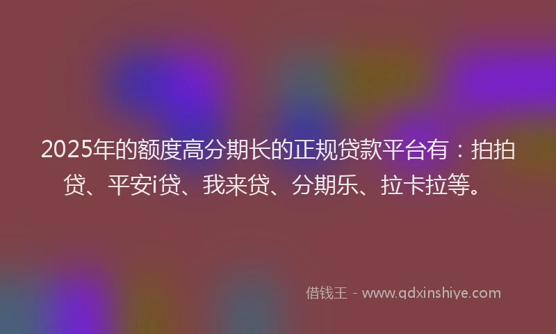 2025年的额度高分期长的正规贷款平台有：拍拍贷、平安i贷、我来贷、分期乐、拉卡拉等。