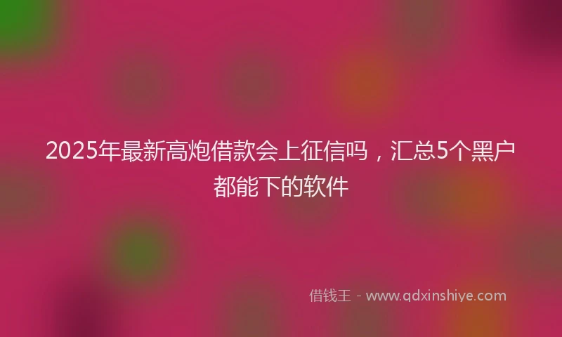 2025年最新高炮借款会上征信吗，汇总5个黑户都能下的软件