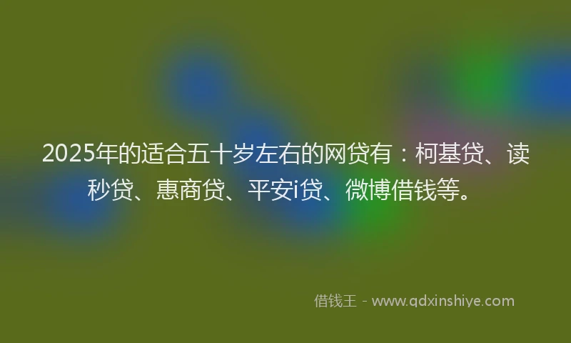 2025年的适合五十岁左右的网贷有：柯基贷、读秒贷、惠商贷、平安i贷、微博借钱等。