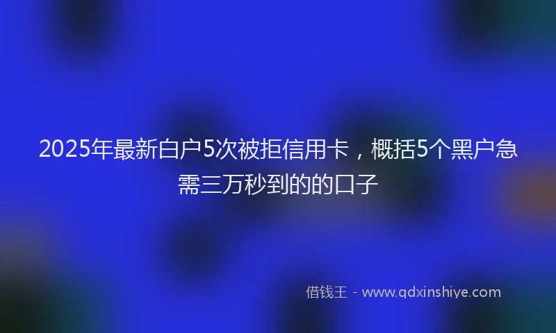 2025年最新白户5次被拒信用卡，概括5个黑户急需三万秒到的的口子