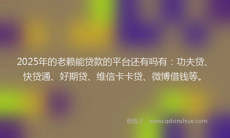 2025年的老赖能贷款的平台还有吗有：功夫贷、快贷通、好期贷、维信卡卡贷、微博借钱等。