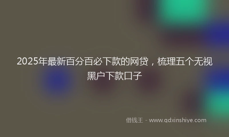 2025年最新百分百必下款的网贷，梳理五个无视黑户下款口子