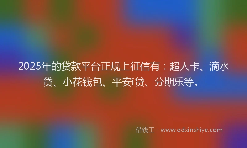 2025年的贷款平台正规上征信有：超人卡、滴水贷、小花钱包、平安i贷、分期乐等。