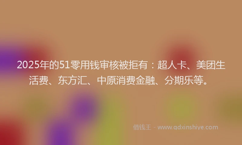 2025年的51零用钱审核被拒有：超人卡、美团生活费、东方汇、中原消费金融、分期乐等。