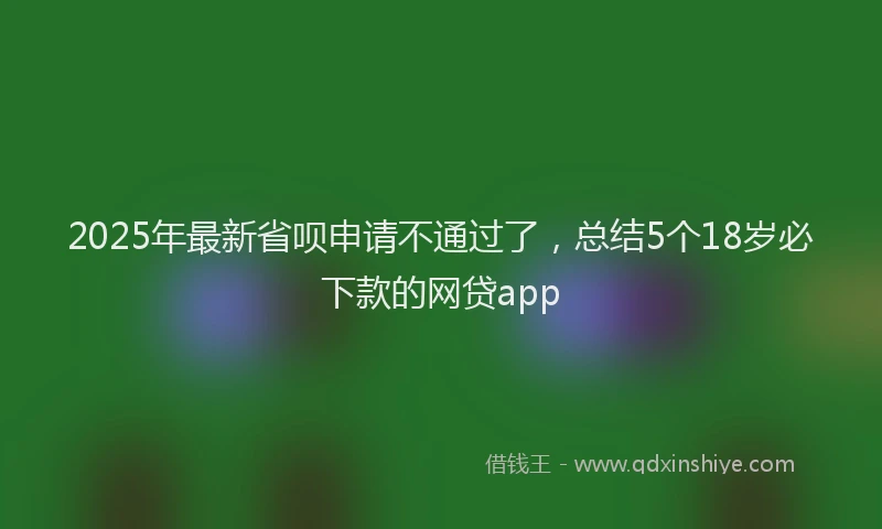 2025年最新省呗申请不通过了，总结5个18岁必下款的网贷app
