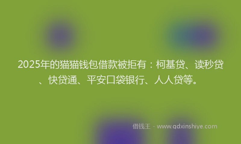 2025年的猫猫钱包借款被拒有：柯基贷、读秒贷、快贷通、平安口袋银行、人人贷等。