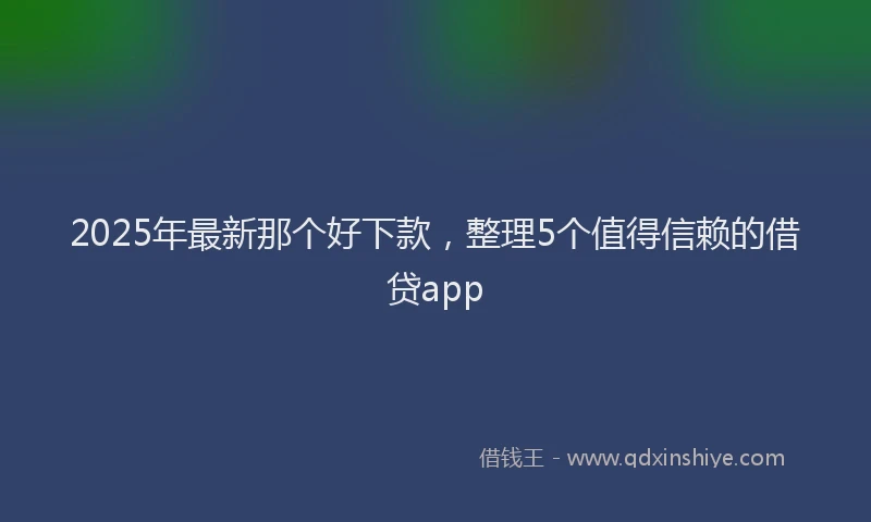 2025年最新那个好下款，整理5个值得信赖的借贷app