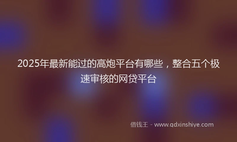 2025年最新能过的高炮平台有哪些，整合五个极速审核的网贷平台