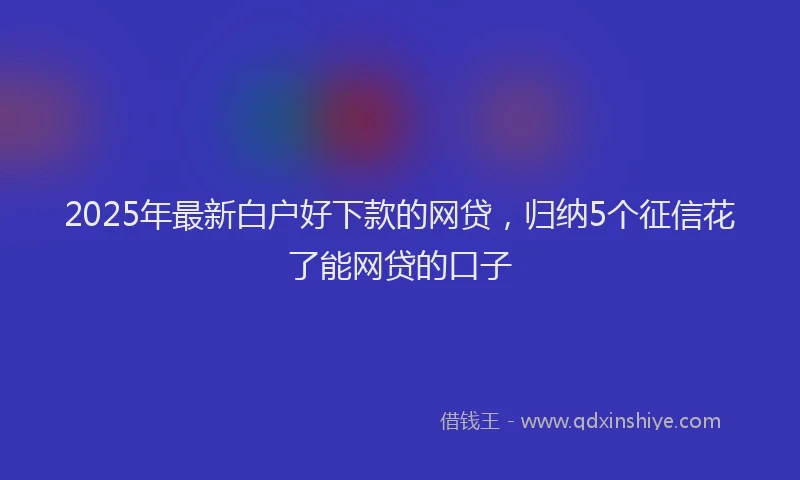 2025年最新白户好下款的网贷，归纳5个征信花了能网贷的口子