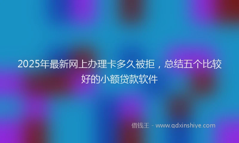 2025年最新网上办理卡多久被拒，总结五个比较好的小额贷款软件