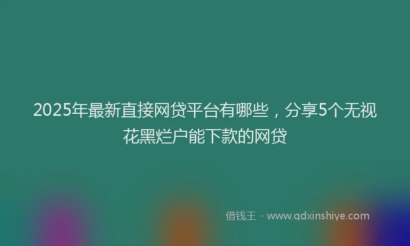 2025年最新直接网贷平台有哪些，分享5个无视花黑烂户能下款的网贷