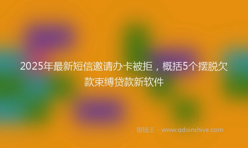 2025年最新短信邀请办卡被拒，概括5个摆脱欠款束缚贷款新软件