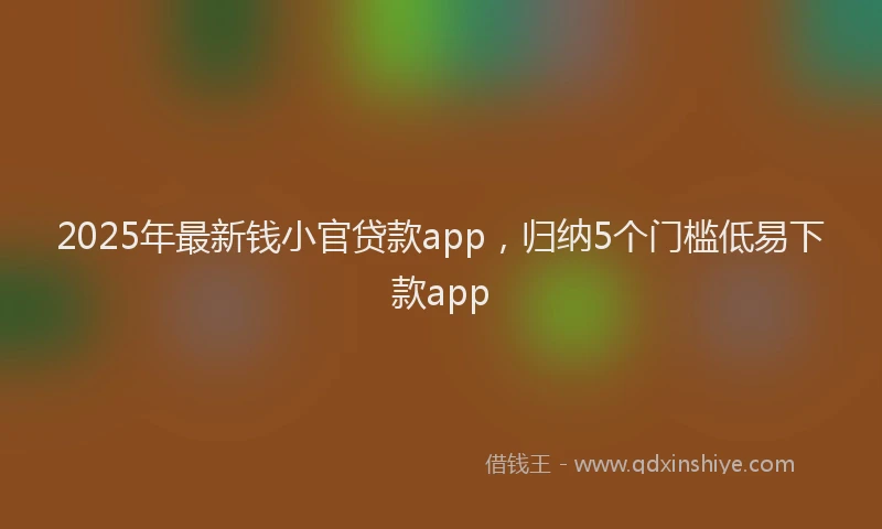 2025年最新钱小官贷款app，归纳5个门槛低易下款app