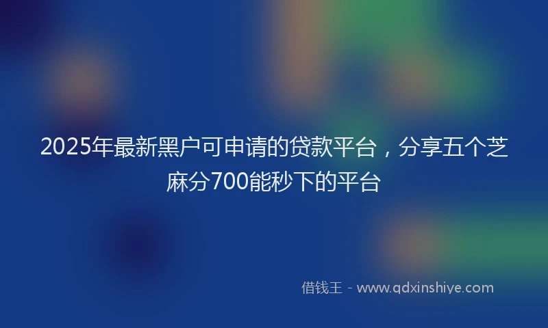 2025年最新黑户可申请的贷款平台，分享五个芝麻分700能秒下的平台