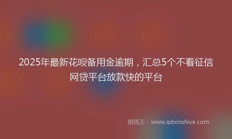 2025年最新花呗备用金逾期，汇总5个不看征信网贷平台放款快的平台