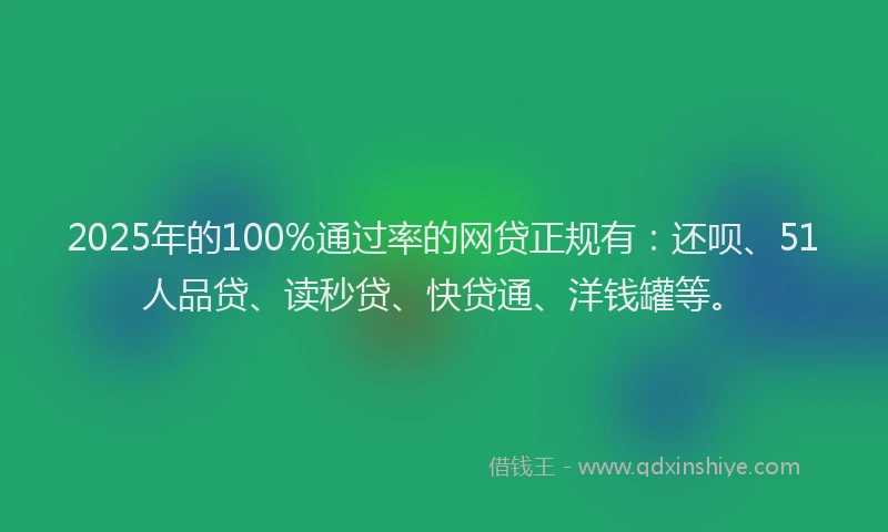 2025年的100%通过率的网贷正规有：还呗、51人品贷、读秒贷、快贷通、洋钱罐等。