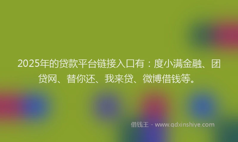 2025年的贷款平台链接入口有：度小满金融、团贷网、替你还、我来贷、微博借钱等。