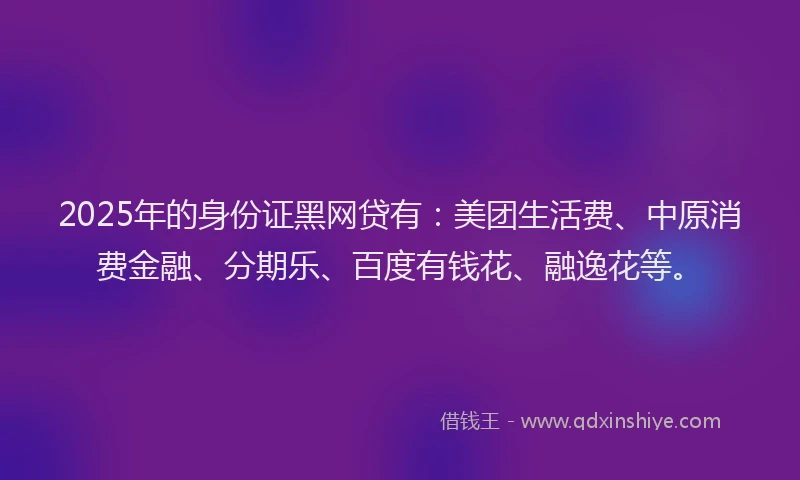 2025年的身份证黑网贷有：美团生活费、中原消费金融、分期乐、百度有钱花、融逸花等。