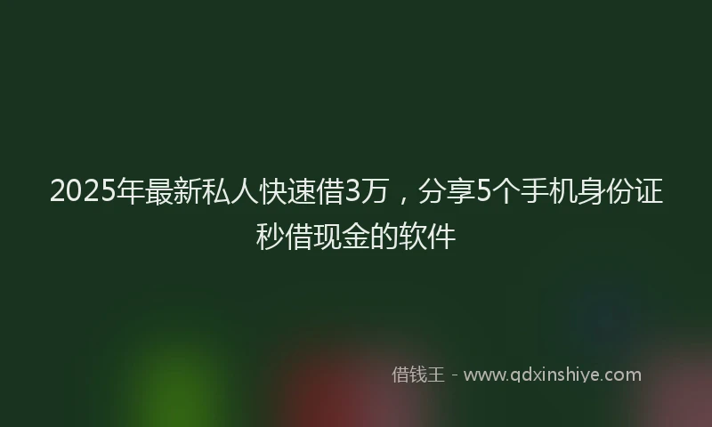 2025年最新私人快速借3万，分享5个手机身份证秒借现金的软件